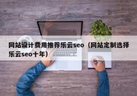 网站设计费用推荐乐云seo（网站定制选择乐云seo十年）