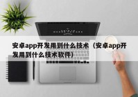 安卓app开发用到什么技术（安卓app开发用到什么技术软件）