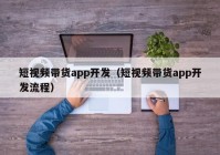 短视频带货app开发（短视频带货app开发流程）