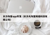 长沙淘客app开发（长沙大淘客网络科技有限公司）