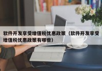 软件开发享受增值税优惠政策（软件开发享受增值税优惠政策有哪些）