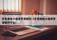 东莞微信小程序开发制作（东莞微信小程序开发制作平台）