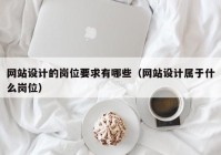 网站设计的岗位要求有哪些（网站设计属于什么岗位）